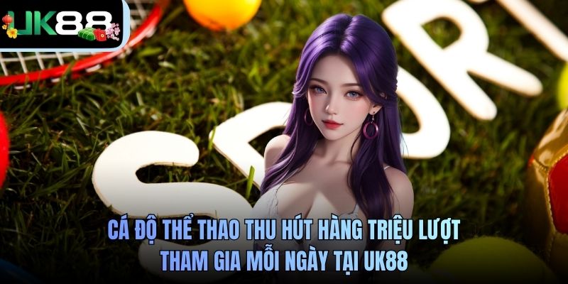 Cá độ thể thao thu hút hàng triệu lượt tham gia mỗi ngày tại UK88