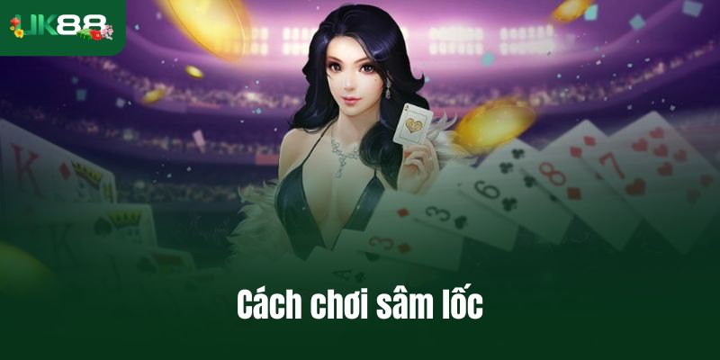Cách chơi sâm lốc chuẩn luật, tránh sai ngay ván đầu