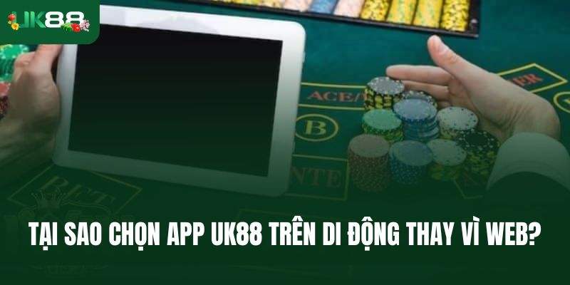 Tại sao chọn ứng dụng Uk88 trên di động thay vì web?